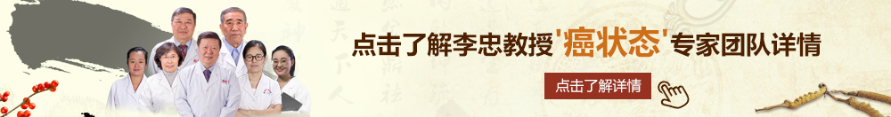 小骚逼舔出水视频北京御方堂李忠教授“癌状态”专家团队详细信息